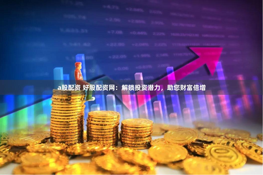 a股配资 好股配资网：解锁投资潜力，助您财富倍增