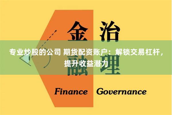专业炒股的公司 期货配资账户：解锁交易杠杆，提升收益潜力