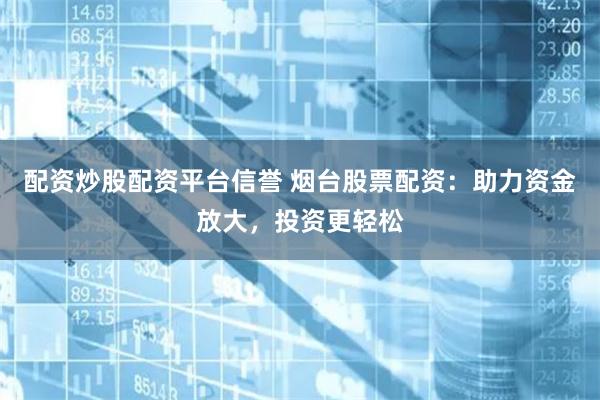 配资炒股配资平台信誉 烟台股票配资：助力资金放大，投资更轻松