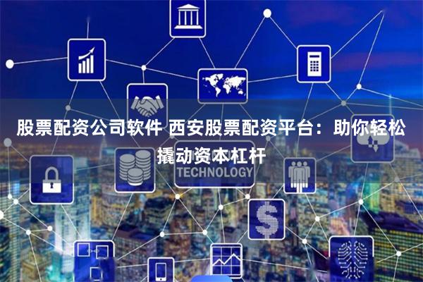 股票配资公司软件 西安股票配资平台：助你轻松撬动资本杠杆