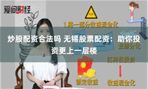 炒股配资合法吗 无锡股票配资：助你投资更上一层楼