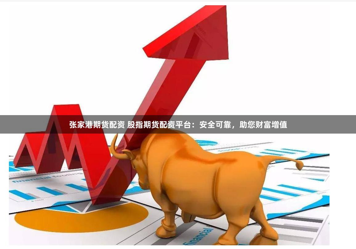 张家港期货配资 股指期货配资平台：安全可靠，助您财富增值