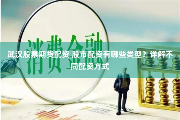 武汉股票期货配资 股市配资有哪些类型？详解不同配资方式