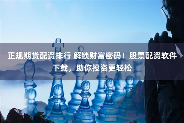 正规期货配资排行 解锁财富密码！股票配资软件下载，助你投资更轻松