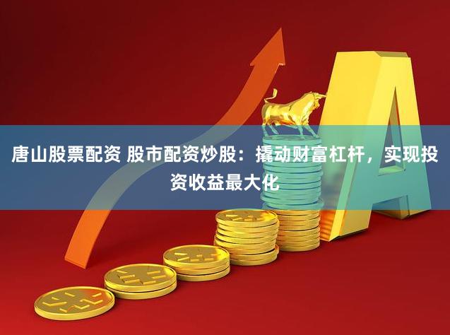 唐山股票配资 股市配资炒股：撬动财富杠杆，实现投资收益最大化