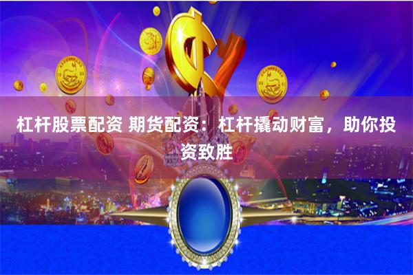 杠杆股票配资 期货配资：杠杆撬动财富，助你投资致胜