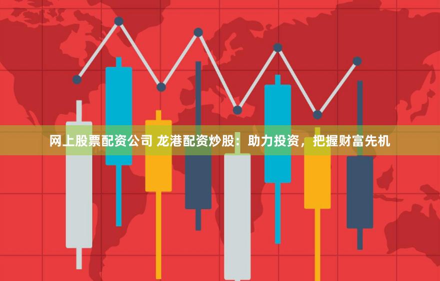 网上股票配资公司 龙港配资炒股：助力投资，把握财富先机