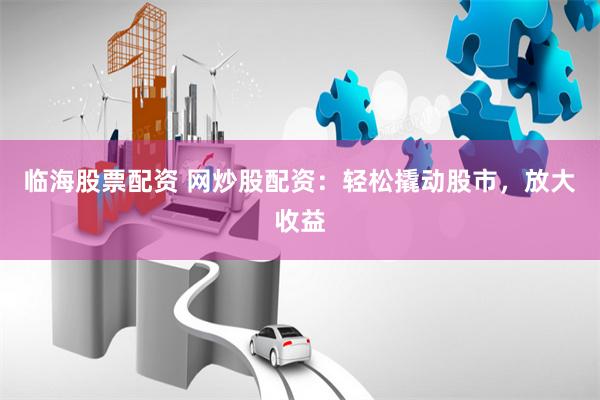 临海股票配资 网炒股配资：轻松撬动股市，放大收益