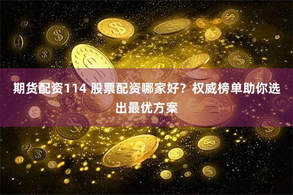 期货配资114 股票配资哪家好？权威榜单助你选出最优方案