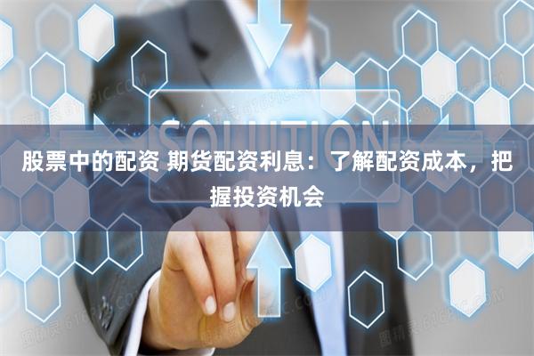 股票中的配资 期货配资利息：了解配资成本，把握投资机会