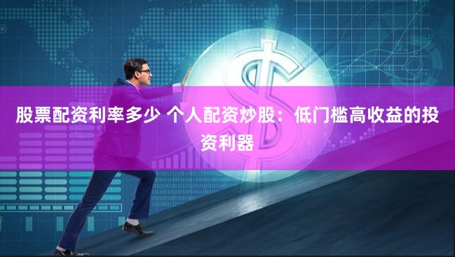 股票配资利率多少 个人配资炒股：低门槛高收益的投资利器