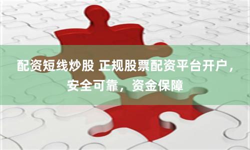 配资短线炒股 正规股票配资平台开户，安全可靠，资金保障