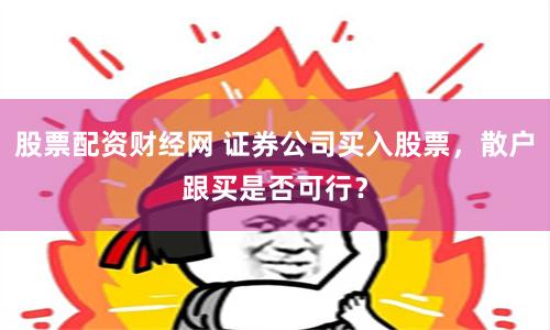 股票配资财经网 证券公司买入股票，散户跟买是否可行？