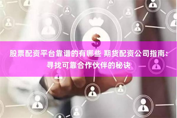 股票配资平台靠谱的有哪些 期货配资公司指南：寻找可靠合作伙伴的秘诀