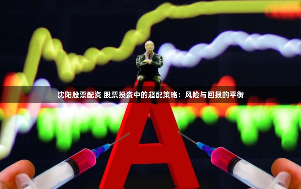 沈阳股票配资 股票投资中的超配策略：风险与回报的平衡