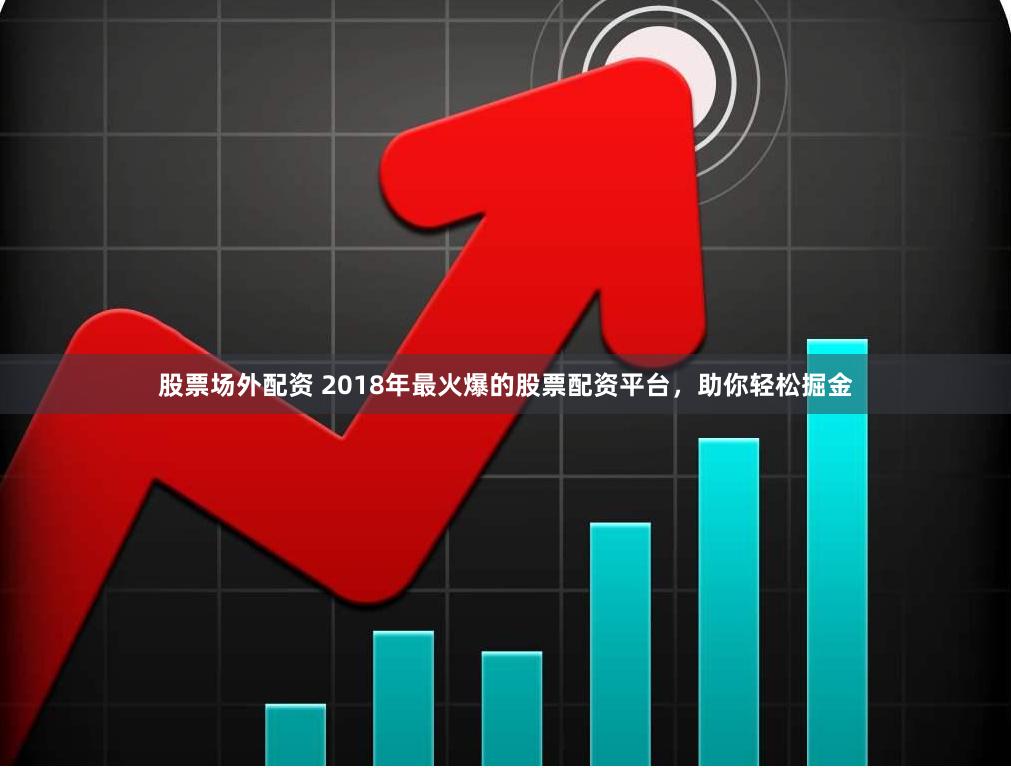股票场外配资 2018年最火爆的股票配资平台，助你轻松掘金