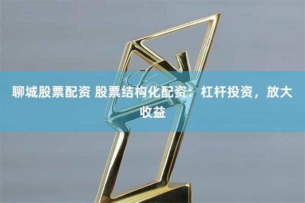 聊城股票配资 股票结构化配资：杠杆投资，放大收益