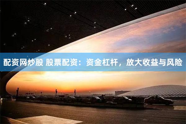 配资网炒股 股票配资：资金杠杆，放大收益与风险