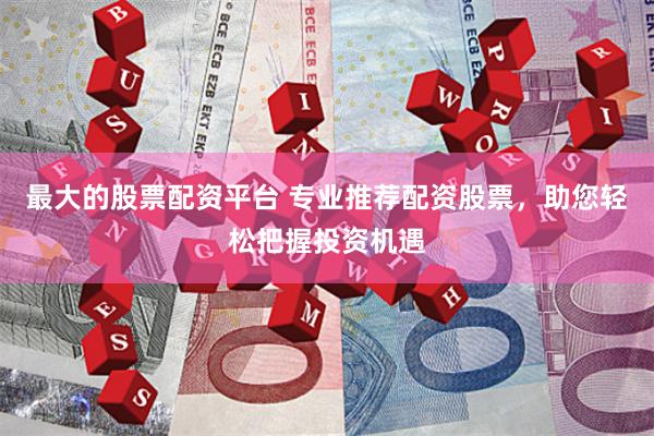 最大的股票配资平台 专业推荐配资股票，助您轻松把握投资机遇