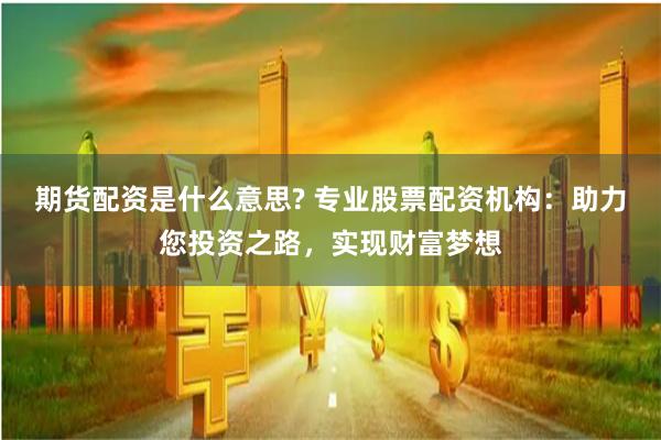 期货配资是什么意思? 专业股票配资机构：助力您投资之路，实现财富梦想