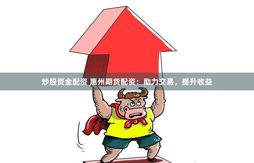 炒股资金配资 惠州期货配资：助力交易，提升收益