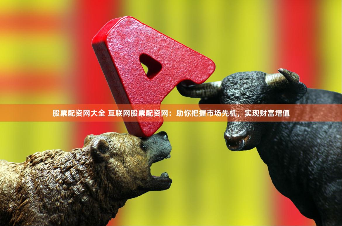 股票配资网大全 互联网股票配资网：助你把握市场先机，实现财富增值
