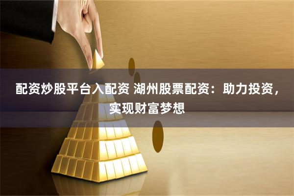 配资炒股平台入配资 湖州股票配资：助力投资，实现财富梦想