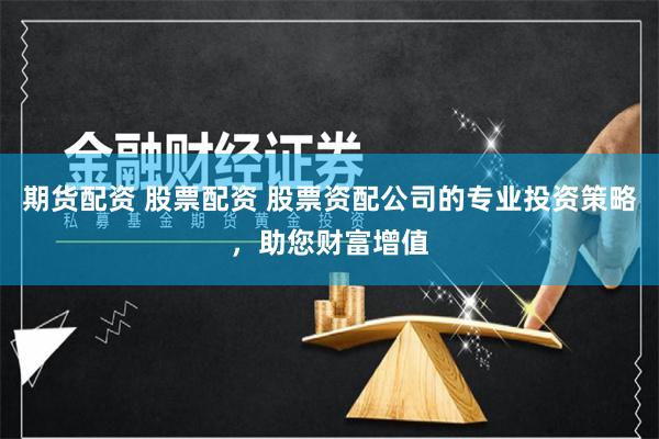 期货配资 股票配资 股票资配公司的专业投资策略，助您财富增值