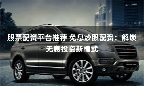 股票配资平台推荐 免息炒股配资：解锁无息投资新模式