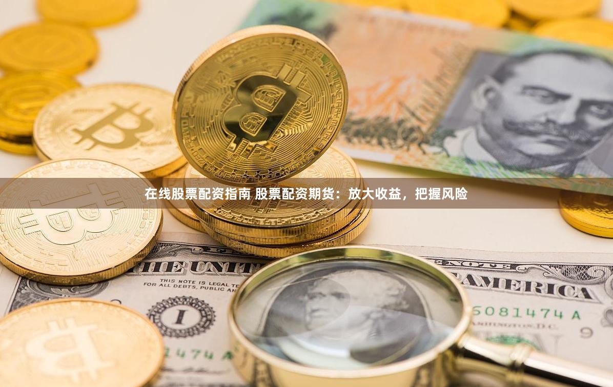 在线股票配资指南 股票配资期货：放大收益，把握风险