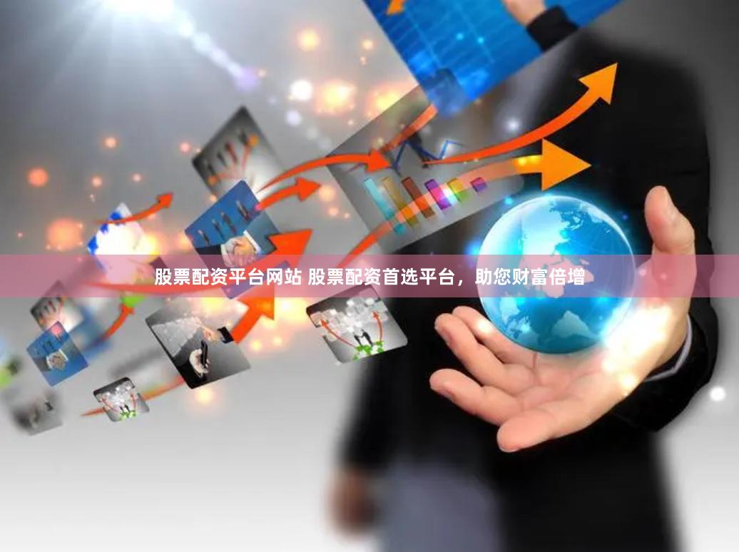 股票配资平台网站 股票配资首选平台，助您财富倍增