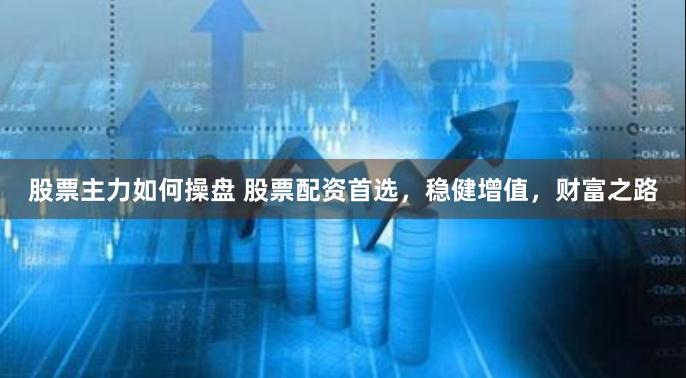 股票主力如何操盘 股票配资首选，稳健增值，财富之路