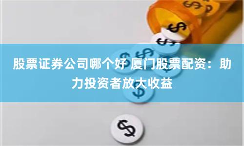 股票证券公司哪个好 厦门股票配资：助力投资者放大收益