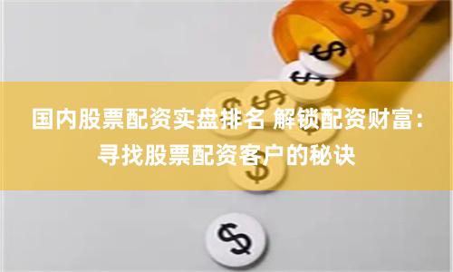 国内股票配资实盘排名 解锁配资财富：寻找股票配资客户的秘诀
