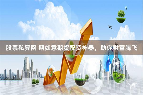股票私募网 期如意期货配资神器，助你财富腾飞