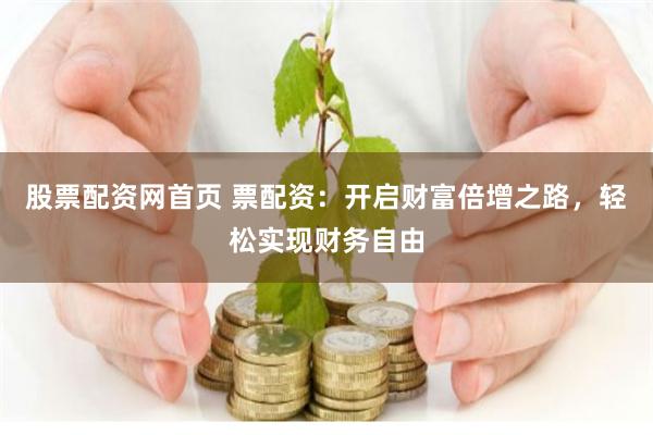 股票配资网首页 票配资：开启财富倍增之路，轻松实现财务自由