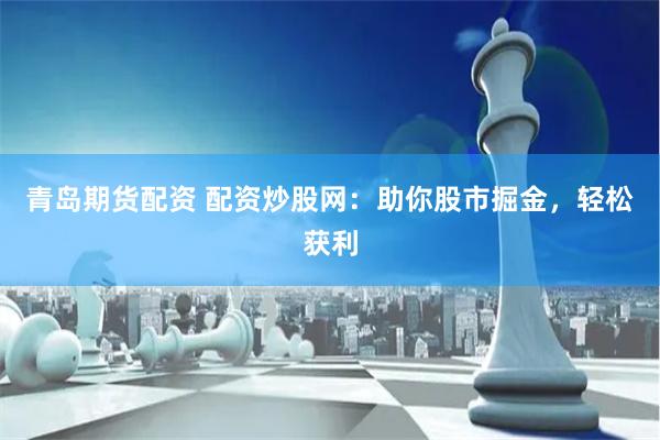 青岛期货配资 配资炒股网：助你股市掘金，轻松获利