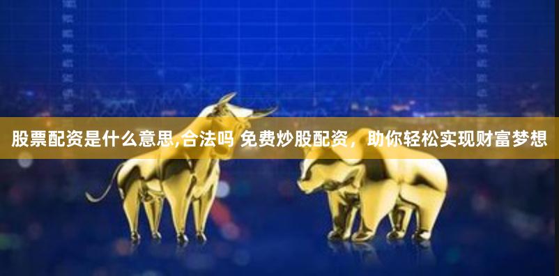 股票配资是什么意思,合法吗 免费炒股配资，助你轻松实现财富梦想