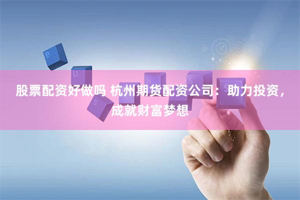 股票配资好做吗 杭州期货配资公司：助力投资，成就财富梦想