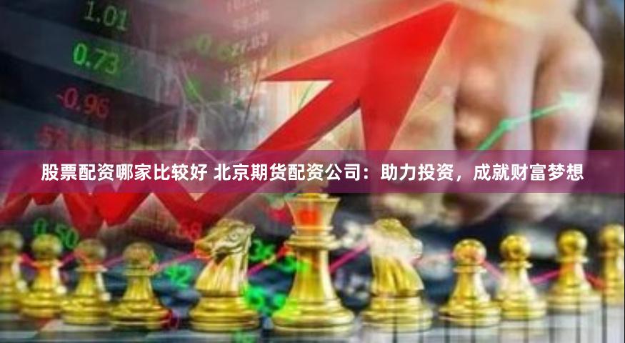 股票配资哪家比较好 北京期货配资公司：助力投资，成就财富梦想