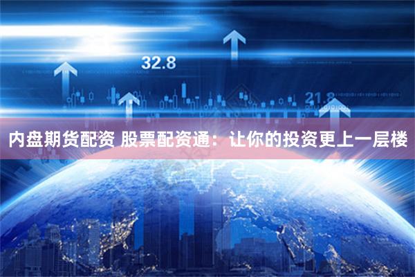 内盘期货配资 股票配资通：让你的投资更上一层楼