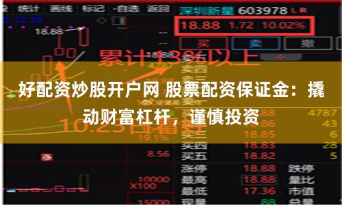 好配资炒股开户网 股票配资保证金：撬动财富杠杆，谨慎投资