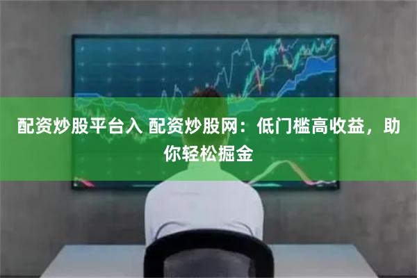 配资炒股平台入 配资炒股网：低门槛高收益，助你轻松掘金