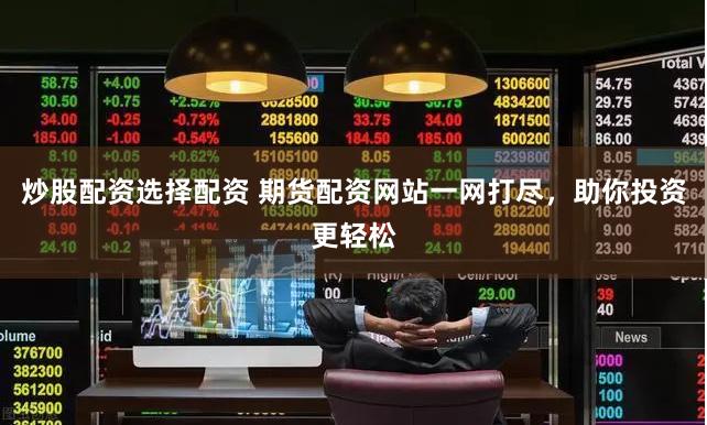 炒股配资选择配资 期货配资网站一网打尽，助你投资更轻松