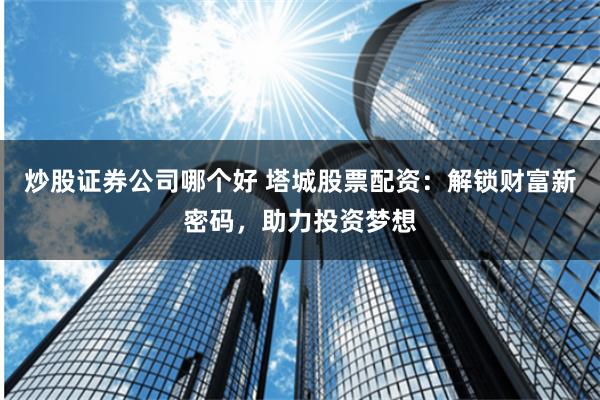 炒股证券公司哪个好 塔城股票配资：解锁财富新密码，助力投资梦想