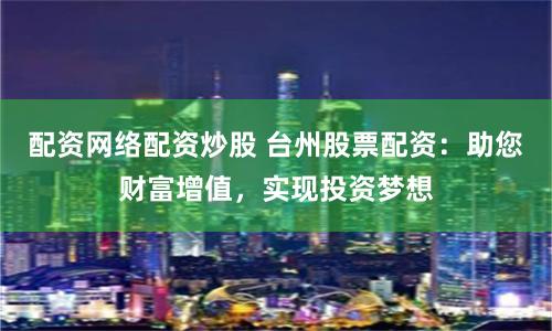 配资网络配资炒股 台州股票配资：助您财富增值，实现投资梦想