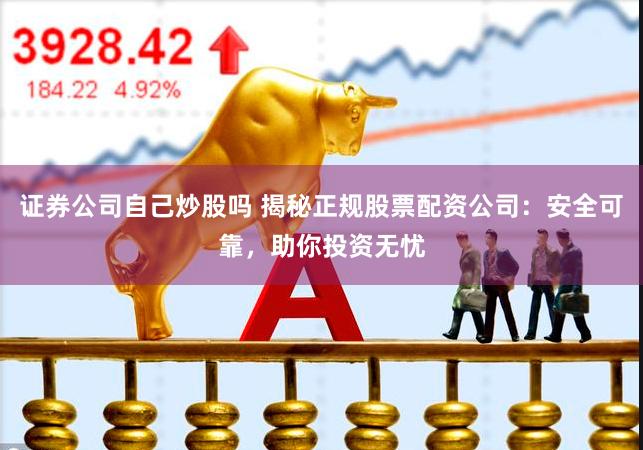 证券公司自己炒股吗 揭秘正规股票配资公司：安全可靠，助你投资无忧