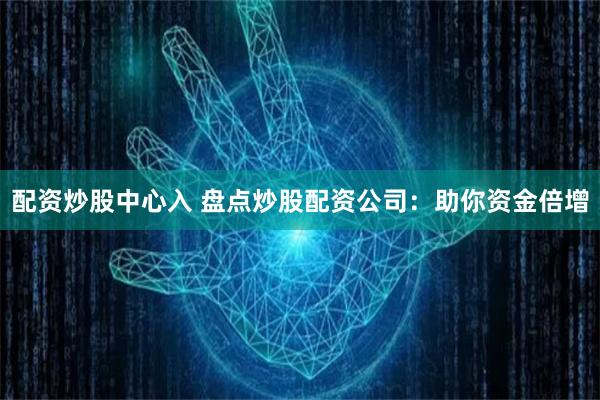 配资炒股中心入 盘点炒股配资公司：助你资金倍增