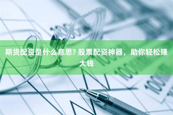 期货配资是什么意思? 股票配资神器，助你轻松赚大钱