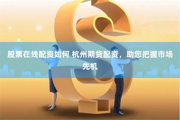 股票在线配资如何 杭州期货配资，助您把握市场先机